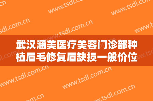 武汉涵美医疗美容门诊部种植眉毛修复眉缺损一般价位是多少?需要多久恢复?