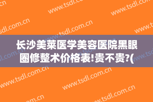 长沙美莱医学美容医院黑眼圈修整术价格表!贵不贵?(美容院祛黑眼圈多少钱)