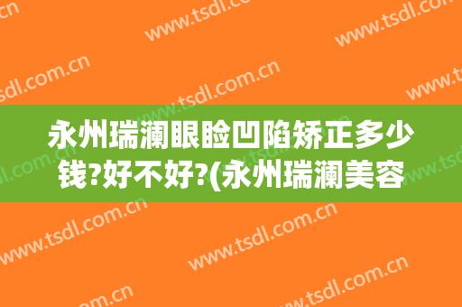 永州瑞澜眼睑凹陷矫正多少钱?好不好?(永州瑞澜美容整形医院)