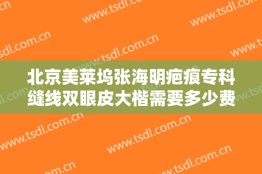 北京美莱坞张海明疤痕专科缝线双眼皮大楷需要多少费用?多长时间恢复?