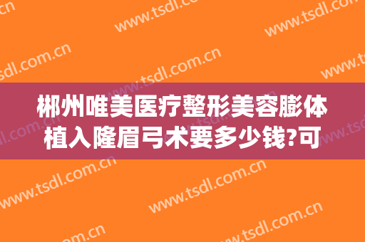 郴州唯美医疗整形美容膨体植入隆眉弓术要多少钱?可靠吗?(郴州整形美容医院)