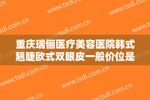 重庆瑞俪医疗美容医院韩式翘睫欧式双眼皮一般价位是多少费用?多长时间恢复?