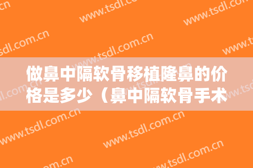 做鼻中隔软骨移植隆鼻的价格是多少（鼻中隔软骨手术多少钱）(鼻中隔软骨隆鼻效果)