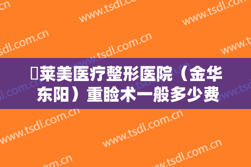 玥莱美医疗整形医院（金华 东阳）重睑术一般多少费用?靠谱吗?