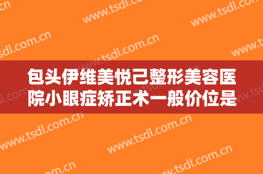 包头伊维美悦己整形美容医院小眼症矫正术一般价位是多少钱?效果怎么样?