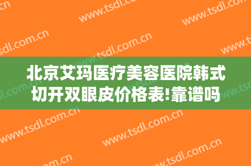 北京艾玛医疗美容医院韩式切开双眼皮价格表!靠谱吗?(艾玛国际医疗整形医院)