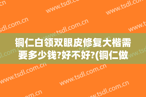 铜仁白领双眼皮修复大楷需要多少钱?好不好?(铜仁做双眼皮哪里好)