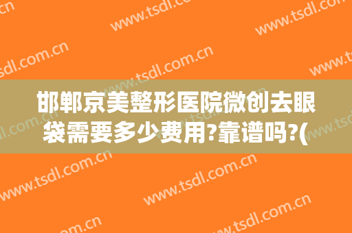 邯郸京美整形医院微创去眼袋需要多少费用?靠谱吗?(北京哪个医院割眼袋好)