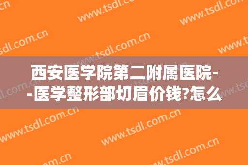 西安医学院第二附属医院--医学整形部切眉价钱?怎么样?(西安哪个医院切眉好)