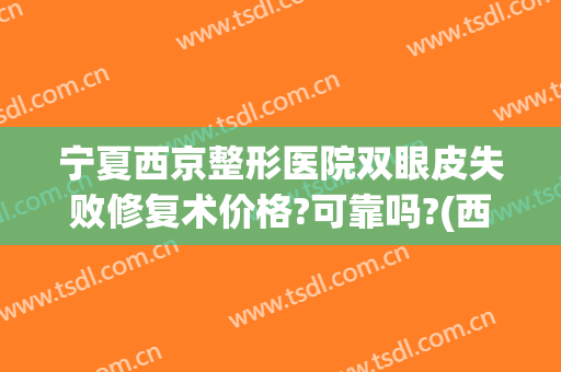 宁夏西京整形医院双眼皮失败修复术价格?可靠吗?(西安西京整形医院割双眼皮怎么样)