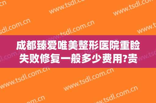 成都臻爱唯美整形医院重睑失败修复一般多少费用?贵不贵?(成都双眼皮修复价格)