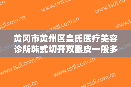 黄冈市黄州区皇氏医疗美容诊所韩式切开双眼皮一般多少钱?需要多久恢复?