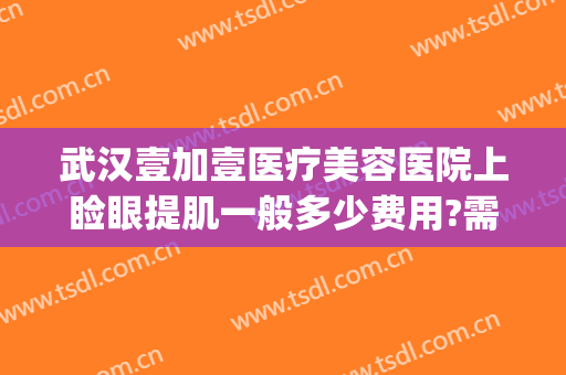 武汉壹加壹医疗美容医院上睑眼提肌一般多少费用?需要多久恢复?(武汉美加壹医疗美容医院)