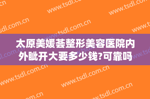 太原美媛荟整形美容医院内外眦开大要多少钱?可靠吗?(太原美媛荟是正规医院吗)