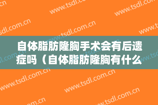 自体脂肪隆胸手术会有后遗症吗（自体脂肪隆胸有什么后遗症吗）(自体脂肪隆胸 后遗症)