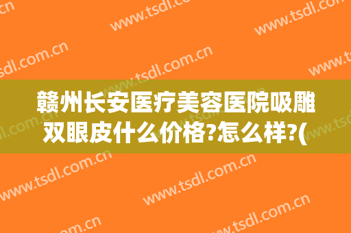 赣州长安医疗美容医院吸雕双眼皮什么价格?怎么样?(赣州长安医疗美容医院吸雕双眼皮什么价格?怎么样收费)