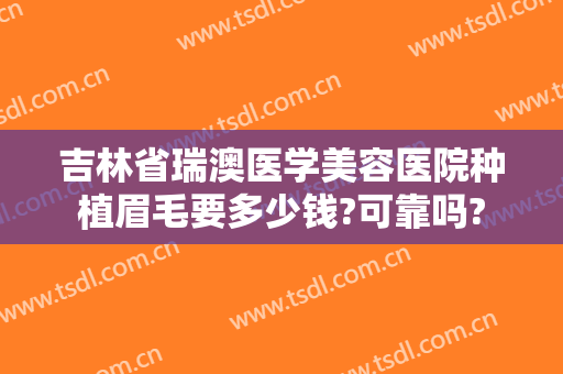 吉林省瑞澳医学美容医院种植眉毛要多少钱?可靠吗?