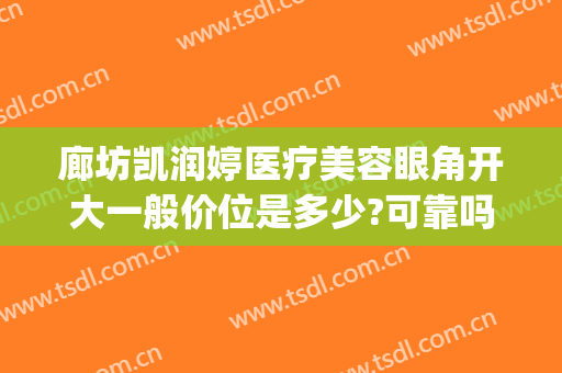 廊坊凯润婷医疗美容眼角开大一般价位是多少?可靠吗?(邯郸凯润婷医疗美容)