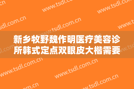 新乡牧野魏作明医疗美容诊所韩式定点双眼皮大楷需要多少费用?效果怎么样?