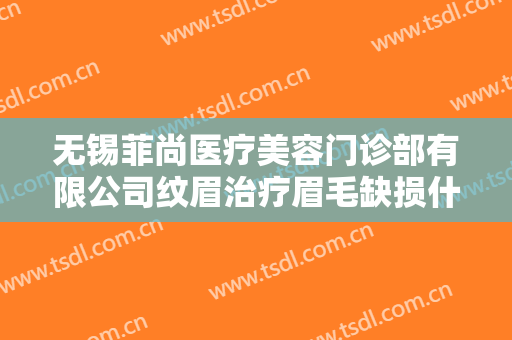 无锡菲尚医疗美容门诊部有限公司纹眉治疗眉毛缺损什么价格?多长时间恢复?