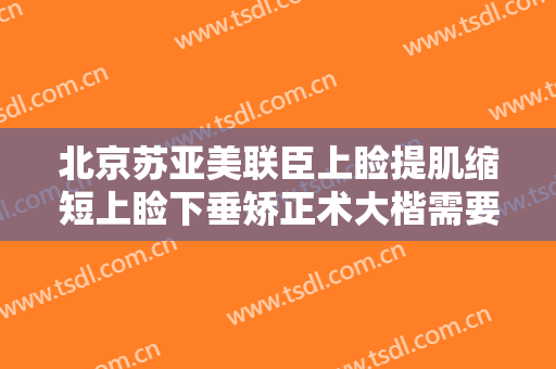 北京苏亚美联臣上睑提肌缩短上睑下垂矫正术大楷需要多少费用?可靠吗?