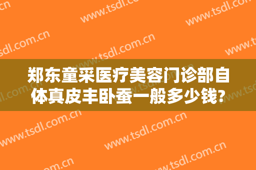 郑东童采医疗美容门诊部自体真皮丰卧蚕一般多少钱?有哪些优势?