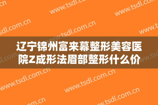 辽宁锦州富来幕整形美容医院Z成形法眉部整形什么价格?好不好?