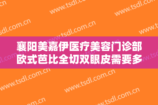 襄阳美嘉伊医疗美容门诊部欧式芭比全切双眼皮需要多少钱?多长时间恢复?