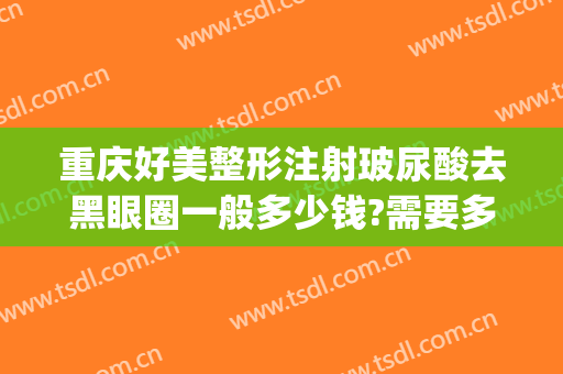 重庆好美整形注射玻尿酸去黑眼圈一般多少钱?需要多久恢复?(重庆华美整形医院去眼袋多少钱)
