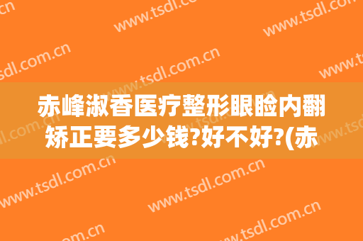 赤峰淑香医疗整形眼睑内翻矫正要多少钱?好不好?(赤峰淑香整形美容医院)
