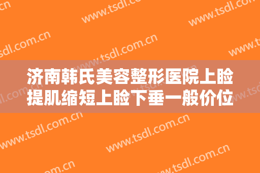济南韩氏美容整形医院上睑提肌缩短上睑下垂一般价位是多少?效果怎么样?