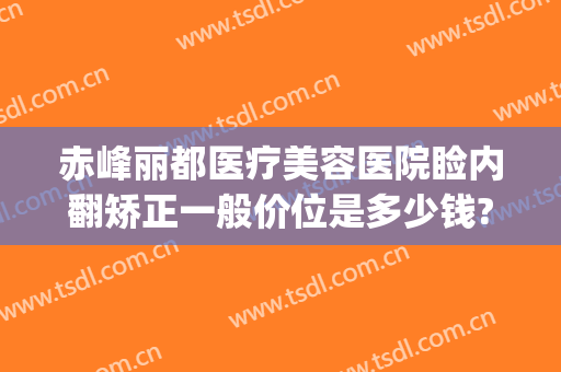 赤峰丽都医疗美容医院睑内翻矫正一般价位是多少钱?怎么样?(赤峰市丽都医疗美容整形医院)