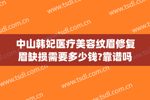 中山韩妃医疗美容纹眉修复眉缺损需要多少钱?靠谱吗?(中山韩妃医疗美容门诊部正规吗)