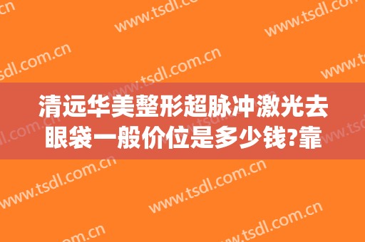 清远华美整形超脉冲激光去眼袋一般价位是多少钱?靠谱吗?(华美割眼袋要多少钱)