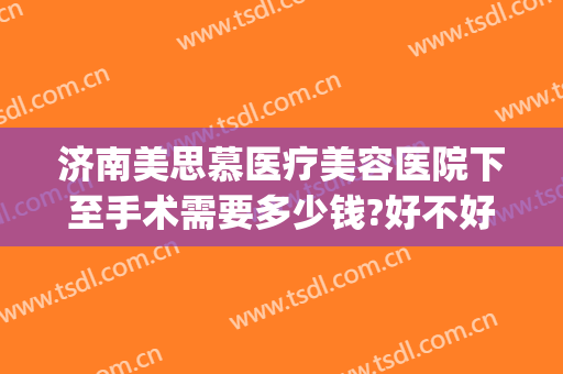 济南美思慕医疗美容医院下至手术需要多少钱?好不好?(济南美思慕整形美容医院)
