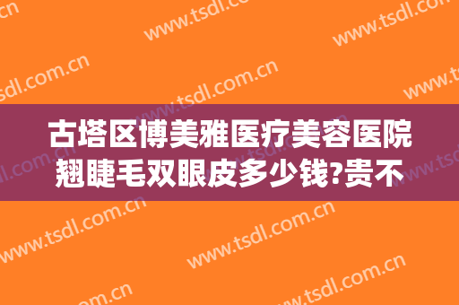 古塔区博美雅医疗美容医院翘睫毛双眼皮多少钱?贵不贵?(博雅整形医院怎么样)