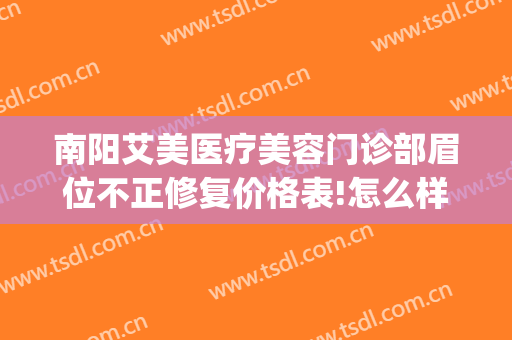 南阳艾美医疗美容门诊部眉位不正修复价格表!怎么样?(南阳艾美整形美容医院)