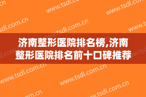 济南整形医院排名榜,济南整形医院排名前十口碑推荐(济南排名前十的整容医院有哪几家?)