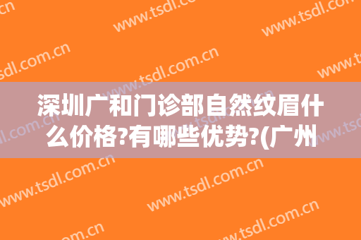 深圳广和门诊部自然纹眉什么价格?有哪些优势?(广州哪里做纹眉比较自然)