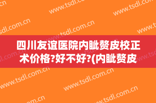 四川友谊医院内眦赘皮校正术价格?好不好?(内眦赘皮矫正术多少钱)