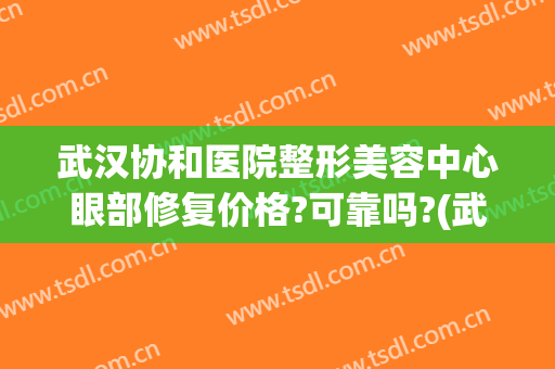 武汉协和医院整形美容中心眼部修复价格?可靠吗?(武汉协和整形美容医院正规么)
