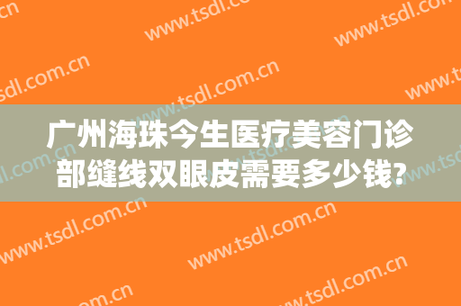 广州海珠今生医疗美容门诊部缝线双眼皮需要多少钱?怎么样?(珠海割双眼皮普遍多少钱)
