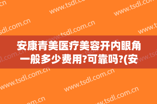 安康青美医疗美容开内眼角一般多少费用?可靠吗?(安康青美医疗美容开内眼角一般多少费用?可靠吗知乎)
