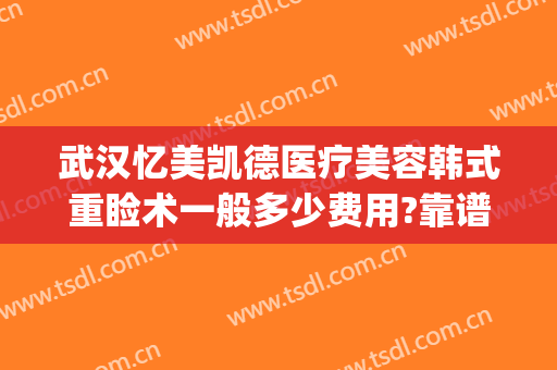 武汉忆美凯德医疗美容韩式重睑术一般多少费用?靠谱吗?(美熙医疗整形)