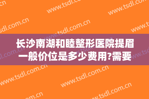 长沙南湖和睦整形医院提眉一般价位是多少费用?需要多久恢复?(长沙雅美整形医院口碑怎么样)