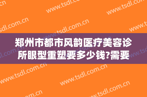 郑州市都市风韵医疗美容诊所眼型重塑要多少钱?需要多久恢复?(郑州都市风韵医疗美容怎么样)