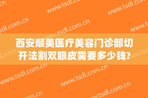 西安顺美医疗美容门诊部切开法割双眼皮需要多少钱?好不好?(北京西美整形医院割双眼皮)