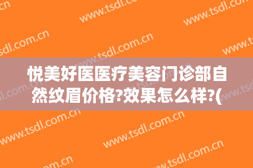 悦美好医医疗美容门诊部自然纹眉价格?效果怎么样?(悦美丽整形美容门诊部)
