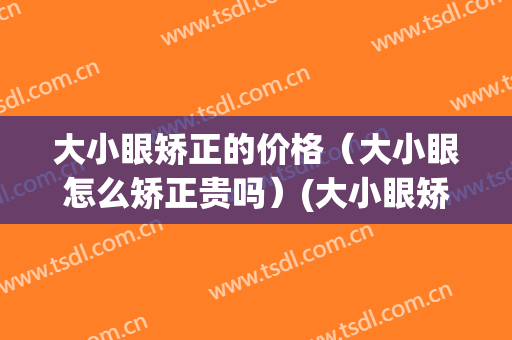 大小眼矫正的价格（大小眼怎么矫正贵吗）(大小眼矫正费用)