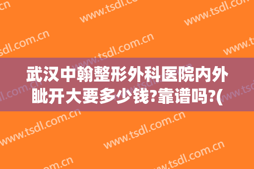 武汉中翰整形外科医院内外眦开大要多少钱?靠谱吗?(武汉中翰整形医院在哪里)